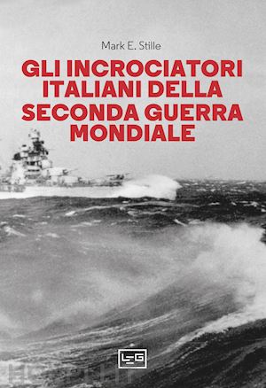 stille mark e. - gli incrociatori italiani nella seconda guerra mondiale