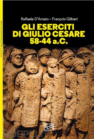 d'amato raffaele; gilbert francois - gli eserciti di giulio cesare 58-44 a.c.