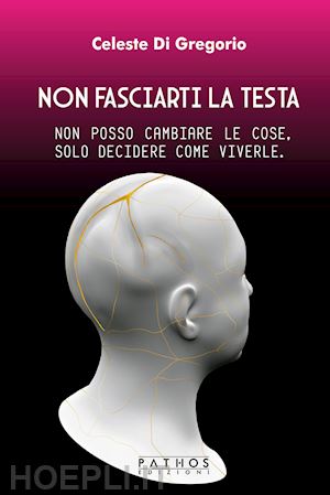 di gregorio celeste - non fasciarti la testa. non posso cambiare le cose, solo decidere come viverle