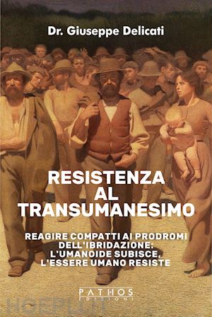 delicati giuseppe - resistenza al transumanesimo. reagire compatti ai prodromi dell'ibridazione: l'umanoide subisce, l'essere umano resiste