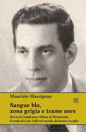 massignan maurizio - sangue blu, zona grigia e trame nere. storia di gianfranco alliata di montereale, il rivale di licio gelli nel mondo del potere occulto