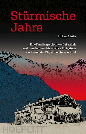 mathà helene - stürmische jahre. eine familiengeschichte, frei erzählt und umrahmt von historischen ereignissen zu beginn des 19. jahrhunderts in tirol