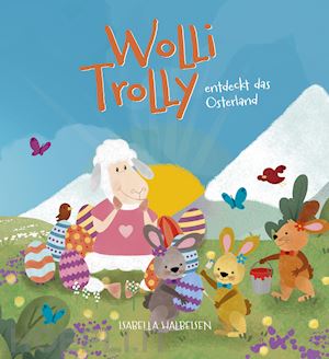 halbeisen isabella - wolli trolly entdeckt das osterland. eine südtiroler ostergeschichte. ediz. illustrata