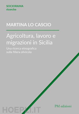 lo cascio martina - agricoltura, lavoro e migrazioni in sicilia. una ricerca etnografica sulla filie