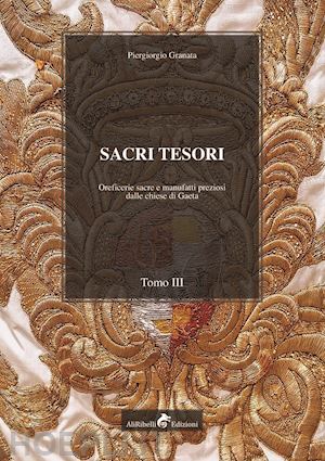 granata piergiorgio - sacri tesori: oreficerie sacre e manufatti preziosi delle chiese di gaeta. vol. 3