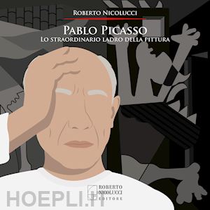 nicolucci roberto - pablo picasso. lo straordinario ladro della pittura. ediz. illustrata