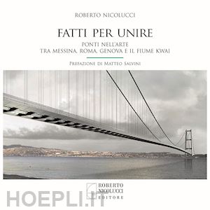 nicolucci roberto - fatti per unire. ponti nell'arte tra messina, roma, genova e il fiume kwai. ediz