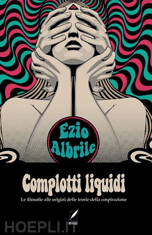 albrile ezio - complotti liquidi. le filosofie alle origini delle teorie del complotto