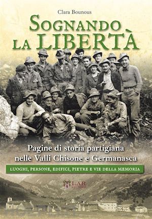 bounous clara - sognando la libertà. pagine di storia partigiana nelle valli chisone e germanasca. luoghi, persone, edifici, pietre e vie della memoria. nuova ediz.