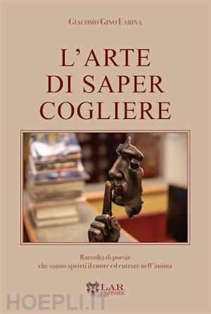 farina giacomo gino - l'arte di saper cogliere. raccolta di poesie che sanno aprirti il cuore ed entrare nell'anima