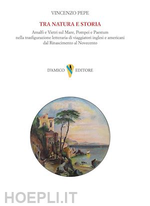 pepe vincenzo - tra natura e storia. amalfi e vietri sul mare, pompei e paestum nella trasfigurazione letteraria di viaggiatori inglesi e americani dal rinascimento al novecento