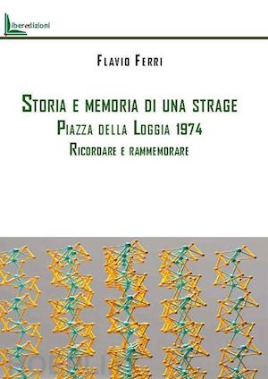 ferri flavio - storia e memoria di una strage. piazza della loggia 1974. ricordare e rammemorare