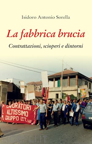 sorella isidoro antonio - la fabbrica brucia. contrattazioni, scioperi e dintorni