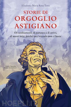 testa elisabetta maria rosa - storie di orgoglio astigiano. di cambiamenti, di partenze e di arrivi, di nuovi inizi, perché una vita sola non ci basta