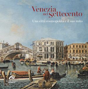 facchin laura; ferrario massimiliano; mana luca - venezia nel settecento. una citta' cosmopolita e il suo mito