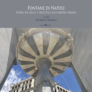 sardella f. m. (curatore) - fontane di napoli. storia del bello e dell'utile nell'arredo urbano