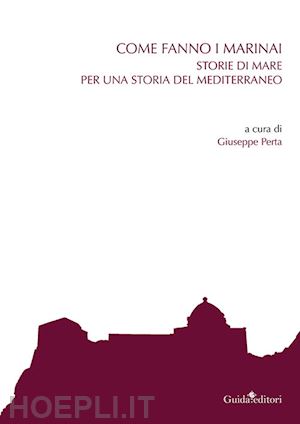 perta g.(curatore) - come fanno i marinai. storie di mare per una storia del mediterraneo