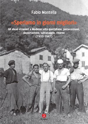 montella fabio - «speriamo in giorni migliori». gli ebrei stranieri a modena: vita quotidiana, persecuzione, deportazioni, salvataggio, ritorno (1933-1947)