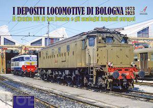 tolini maurizio - i depositi locomotive di bologna 1973-2023