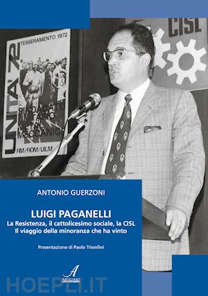 guerzoni antonio - luigi paganelli. la resistenza, il cattolicesimo sociale, la cisl il viaggio della minoranza che ha vinto