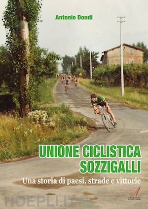 dondi antonio - unione ciclistica sozzigalli. una storia di paesi, strade e vittorie