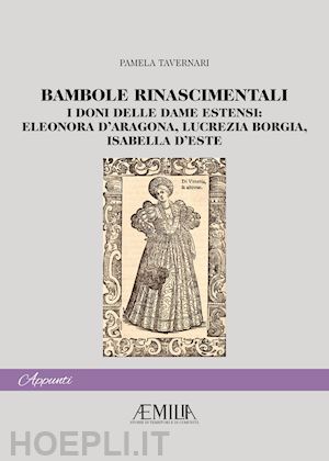 tavernari pamela - bambole rinascimentali. i doni delle dame estensi: eleonora d'aragona, lucrezia borgia, isabella d'este