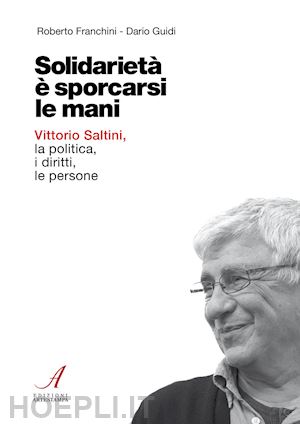 franchini roberto; guidi dario - solidarietà è sporcarsi le mani. vittorio saltini, la politica, i diritti, le persone