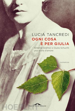 tancredi lucia - ogni cosa e' per giulia. antonio gramsci e giulia schucht: una storia d'amore