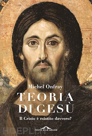 onfray michel - teoria di gesu'. il cristo e' esistito davvero?