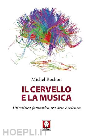 rochon michel - il cervello e la musica. un'odissea fantastica tra arte e scienza