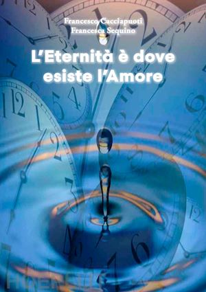 cacciapuoti francesco; sequino francesca - l'eternità è dove esiste l'amore