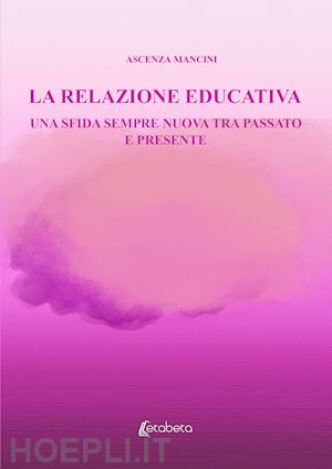 mancini ascenza - la relazione educativa. una sfida sempre nuova tra passato e presente