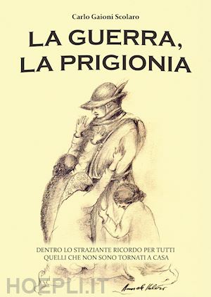 gaioni scolaro carlo - la guerra, la prigionia. dentro lo straziante ricordo per tutti quelli che non sono tornati a casa