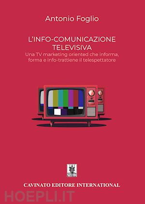 foglio antonio - l'info-comunicazione. una tv marketing oriented che informa, forma e info-trattiene il telespettatore. nuova ediz.