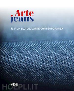 centurione-scotto boschieri francesca; casamonti ursula - arte jeans. il filo blu dell'arte contemporanea