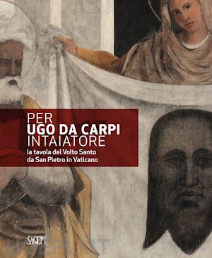 rossi m. (curatore); zander p. (curatore) - per ugo da carpi intaiatore. la tavola del volto santo da san pietro in vaticano