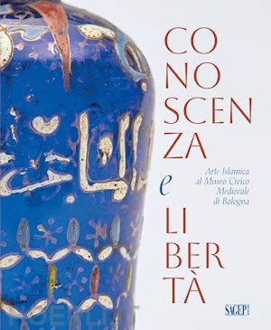 contadini a. (curatore) - conoscenza e liberta'. arte islamica al museo civico medievale di bologna