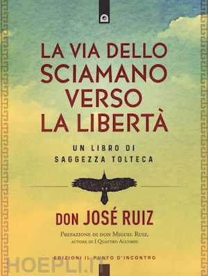 ruiz jose' - la via dello sciamano verso la liberta'. un libro di saggezza tolteca