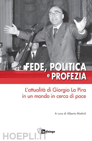 mattioli a.(curatore) - fede, politica e profezia. l'attualità di giorgio la pira in un mondo in cerca di pace