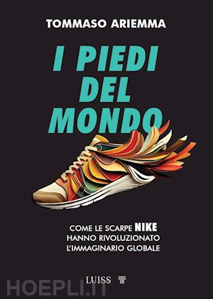 ariemma tommaso - piedi del mondo. come le scarpe nike hanno rivoluzionato l'immaginario globale