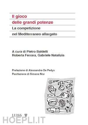 baldelli p. (curatore); ferrara r. (curatore); natalizia g. (curatore) - il gioco delle grandi potenze. la competizione nel mediterraneo allargato