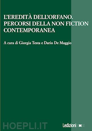 de maggio d.(curatore); testa g.(curatore) - l'eredità dell'orfano. percorsi della non fiction contemporanea