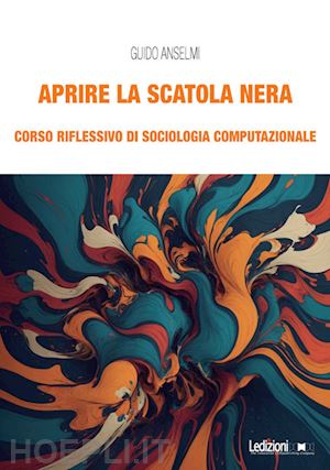 anselmi guido - aprire la scatola nera. corso riflessivo di sociologia computazionale