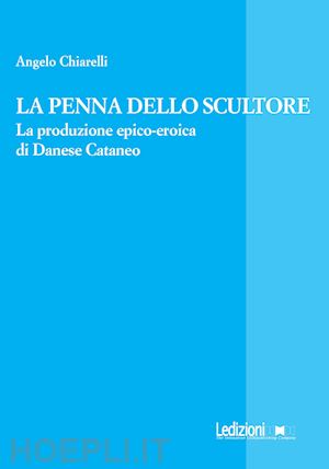 chiarelli angelo - la penna dello scultore. la produzione epico-eroica di danese cataneo