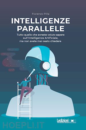 pilla fiorenzo - intelligenze parallele. tutto quello che avreste voluto sapere sull'intelligenza artificiale, ma non avete mai osato chiedere