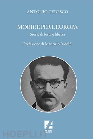 tedesco antonio - morire per l'europa. le storie dimenticate di cinque pionieri dell'unità europea durante il fascismo