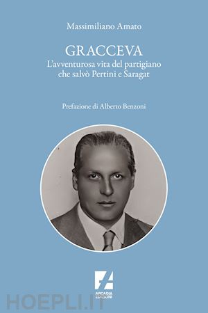 amato massimiliano - gracceva. l'avventurosa vita del partigiano che salvò pertini e saragat