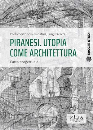 bertoncini sabatini paolo; ficacci luigi - piranesi. utopia come architettura. l'atto progettuale