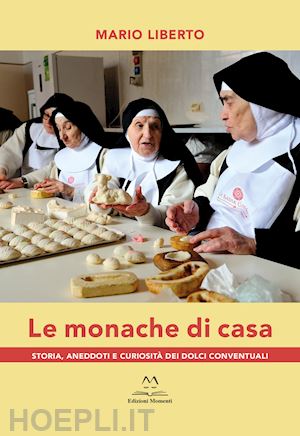 liberto mario - le monache di casa. storia, aneddoti e curiosità dei dolci conventuali