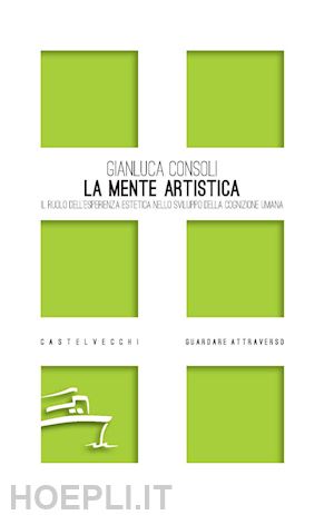 consoli gianluca - la mente artistica. il ruolo dell'esperienza estetica nello sviluppo della cognizione umana